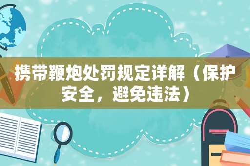 攜帶鞭炮處罰規定詳解（保護安全，避免違法）