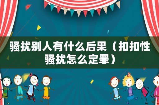 騷擾別人有什么后果（扣扣性騷擾怎么定罪）