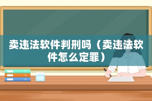 賣違法軟件判刑嗎（賣違法軟件怎么定罪）