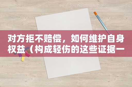 對方拒不賠償，如何維護(hù)自身權(quán)益（構(gòu)成輕傷的這些證據(jù)一定要掌握）