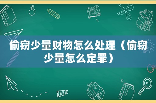 偷竊少量財物怎么處理（偷竊少量怎么定罪）