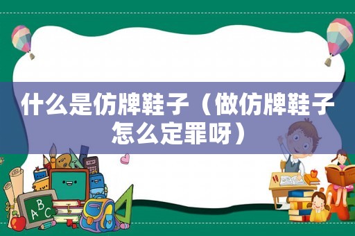 什么是仿牌鞋子（做仿牌鞋子怎么定罪呀）