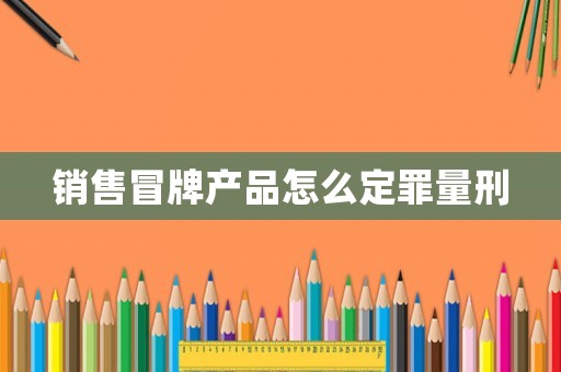銷售冒牌產品怎么定罪量刑