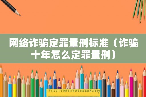 網絡詐騙定罪量刑標準（詐騙十年怎么定罪量刑）