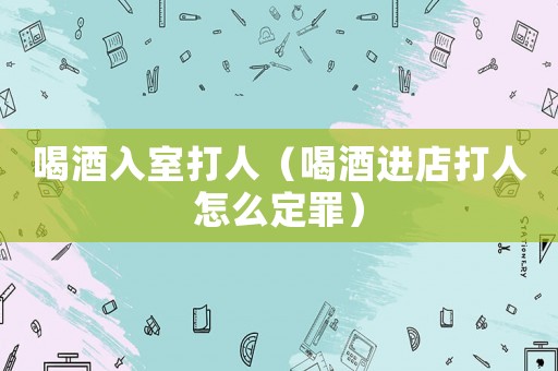 喝酒入室打人（喝酒進(jìn)店打人怎么定罪）