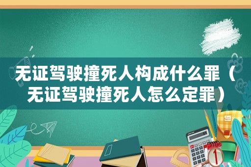 無證駕駛撞死人構成什么罪（無證駕駛撞死人怎么定罪）