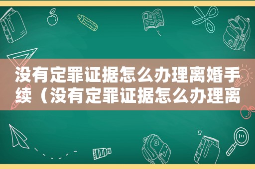 沒有定罪證據怎么辦理離婚手續（沒有定罪證據怎么辦理離婚）