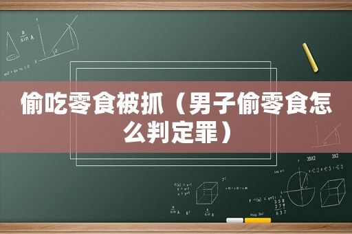 偷吃零食被抓（男子偷零食怎么判定罪）