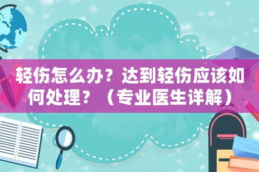 輕傷怎么辦？達到輕傷應該如何處理？（專業醫生詳解）