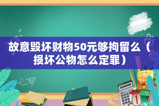 故意毀壞財物50元夠拘留么（損壞公物怎么定罪）