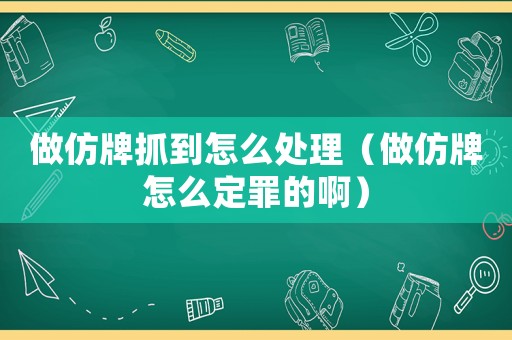 做仿牌抓到怎么處理（做仿牌怎么定罪的啊）