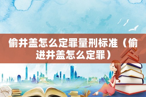 偷井蓋怎么定罪量刑標(biāo)準(zhǔn)（偷進(jìn)井蓋怎么定罪）
