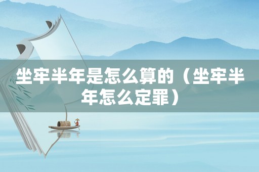 坐牢半年是怎么算的（坐牢半年怎么定罪）