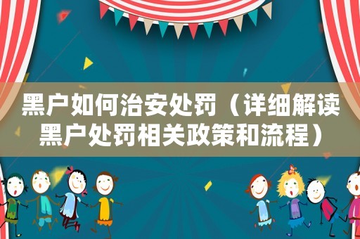 黑戶如何治安處罰（詳細解讀黑戶處罰相關政策和流程）