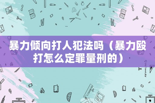 暴力傾向打人犯法嗎（暴力毆打怎么定罪量刑的）