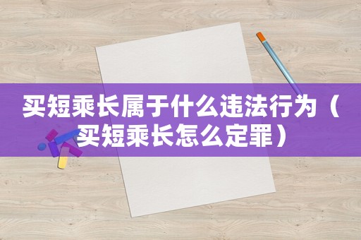 買短乘長屬于什么違法行為（買短乘長怎么定罪）