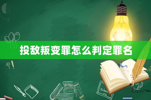 投敵叛變罪怎么判定罪名