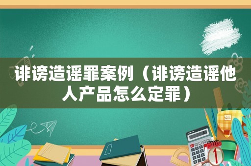 誹謗造謠罪案例（誹謗造謠他人產品怎么定罪）