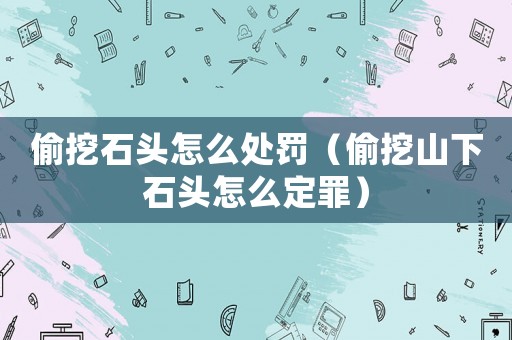 偷挖石頭怎么處罰（偷挖山下石頭怎么定罪）
