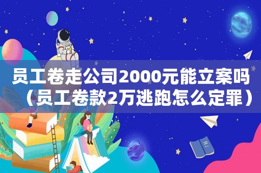 員工卷走公司2000元能立案嗎（員工卷款2萬逃跑怎么定罪）
