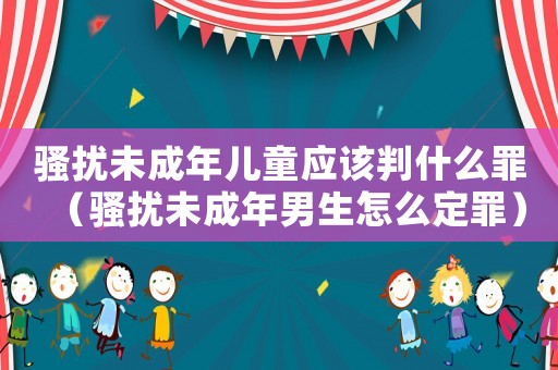 騷擾未成年兒童應(yīng)該判什么罪（騷擾未成年男生怎么定罪）