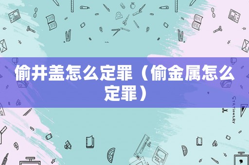 偷井蓋怎么定罪（偷金屬怎么定罪）