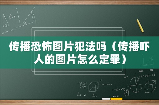 傳播恐怖圖片犯法嗎（傳播嚇人的圖片怎么定罪）