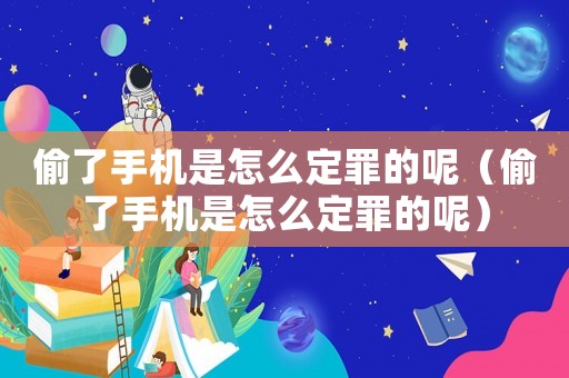 偷了手機是怎么定罪的呢（偷了手機是怎么定罪的呢）
