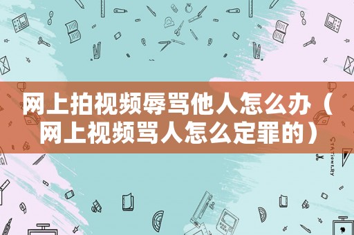 網(wǎng)上拍視頻辱罵他人怎么辦（網(wǎng)上視頻罵人怎么定罪的）