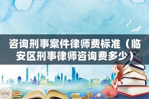咨詢刑事案件律師費標準（臨安區刑事律師咨詢費多少）