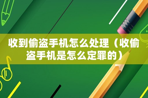 收到偷盜手機(jī)怎么處理（收偷盜手機(jī)是怎么定罪的）