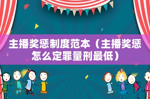 主播獎(jiǎng)懲制度范本（主播獎(jiǎng)懲怎么定罪量刑最低）