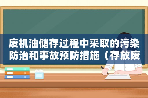 廢機油儲存過程中采取的污染防治和事故預防措施（存放廢機油犯法嗎）