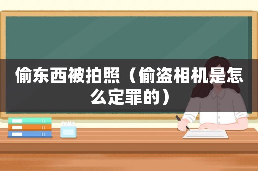 偷東西被拍照（偷盜相機是怎么定罪的）