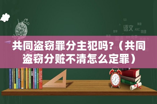 共同盜竊罪分主犯嗎?（共同盜竊分贓不清怎么定罪）