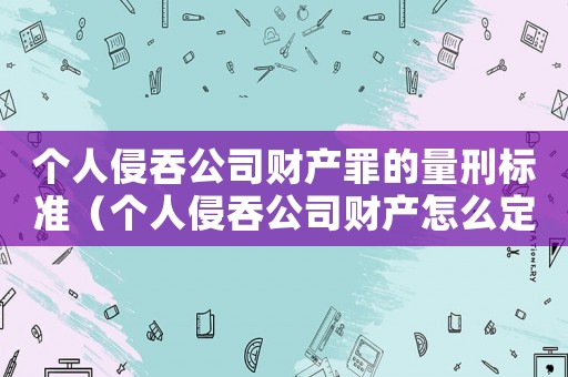 個人侵吞公司財產(chǎn)罪的量刑標(biāo)準(zhǔn)（個人侵吞公司財產(chǎn)怎么定罪）