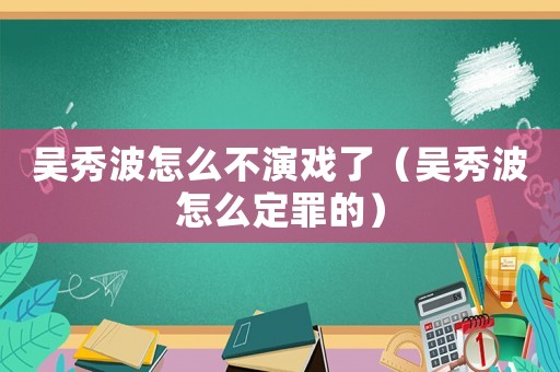 吳秀波怎么不演戲了（吳秀波怎么定罪的）