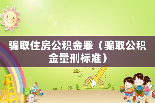 騙取住房公積金罪（騙取公積金量刑標(biāo)準(zhǔn)）