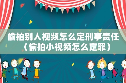 偷拍別人視頻怎么定刑事責任（偷拍小視頻怎么定罪）
