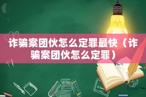 詐騙案團伙怎么定罪最快（詐騙案團伙怎么定罪）