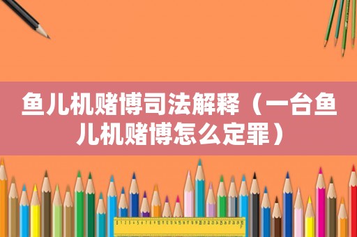 魚兒機賭博司法解釋（一臺魚兒機賭博怎么定罪）