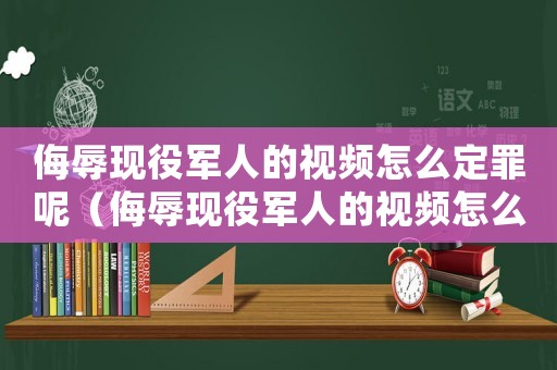 侮辱現(xiàn)役軍人的視頻怎么定罪呢（侮辱現(xiàn)役軍人的視頻怎么定罪）