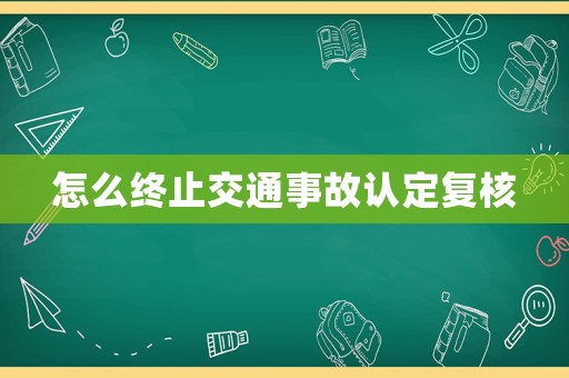 怎么終止交通事故認(rèn)定復(fù)核