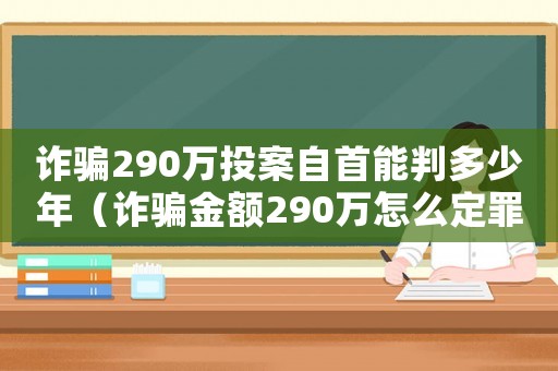詐騙290萬投案自首能判多少年（詐騙金額290萬怎么定罪）
