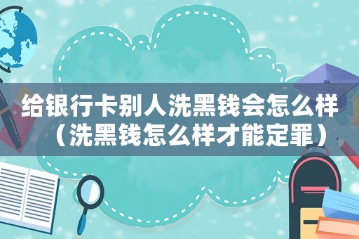 給銀行卡別人洗黑錢會怎么樣（洗黑錢怎么樣才能定罪）