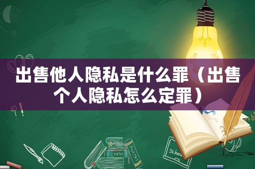 出售他人隱私是什么罪（出售個人隱私怎么定罪）