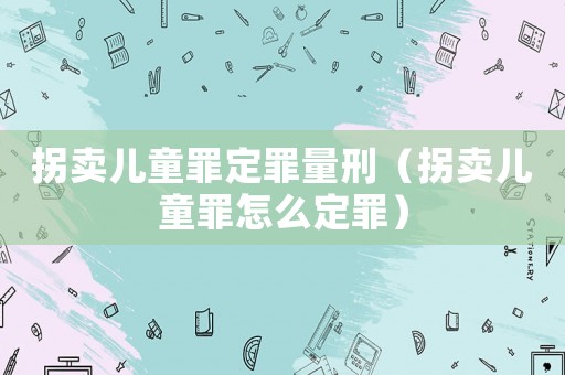 拐賣兒童罪定罪量刑（拐賣兒童罪怎么定罪）