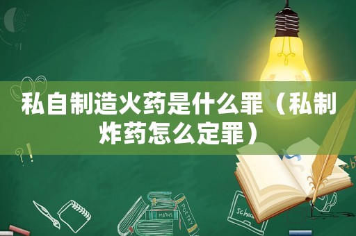 私自制造火藥是什么罪（私制炸藥怎么定罪）