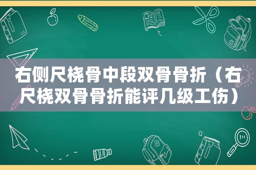 右側尺橈骨中段雙骨骨折（右尺橈雙骨骨折能評幾級工傷）
