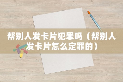 幫別人發卡片犯罪嗎（幫別人發卡片怎么定罪的）